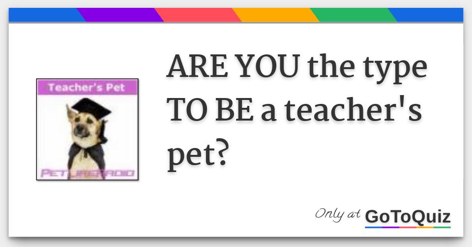 ARE YOU the type TO BE a teacher's pet?