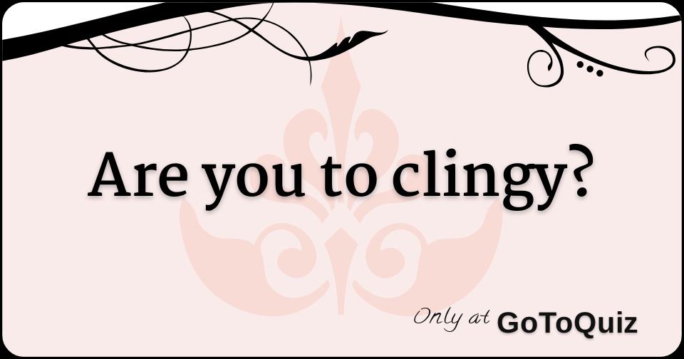 Are You To Clingy are-you-to-clingy