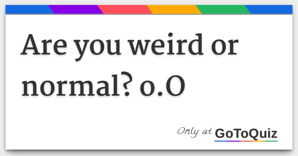 Are you weird or normal o o