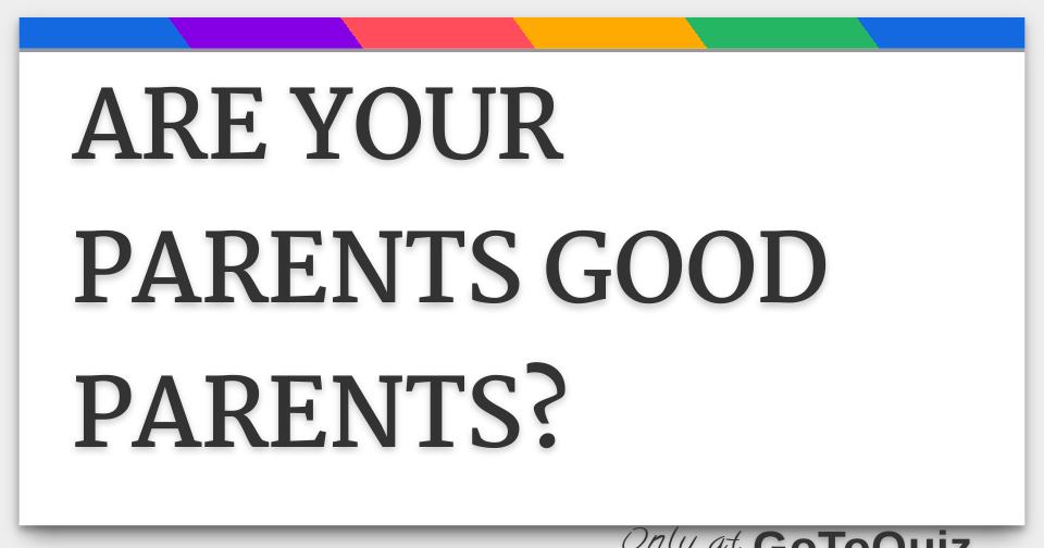 ARE YOUR PARENTS GOOD PARENTS?