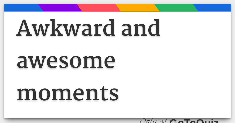Awkward and awesome moments