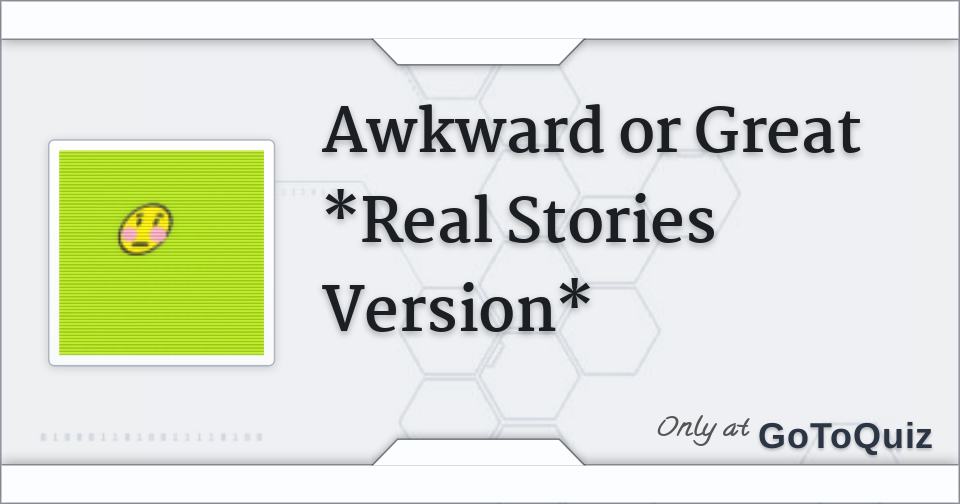 Awkward or Great *Real Stories Version*