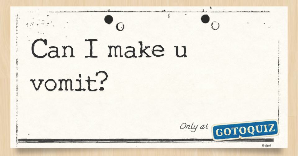 Can I make u vomit?