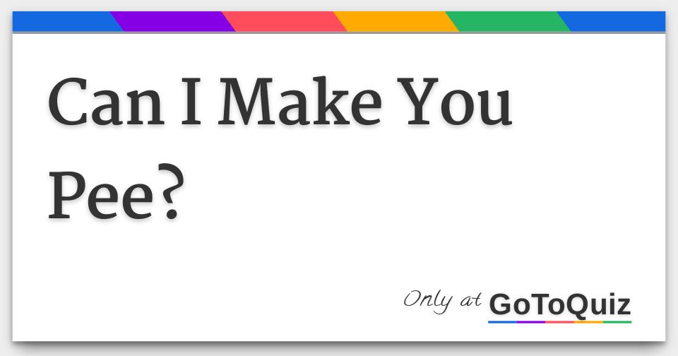Can I Make You Pee?