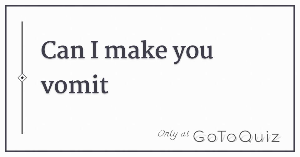 Can I make you vomit