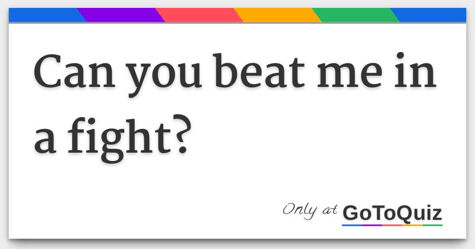 Can you beat me in a fight?