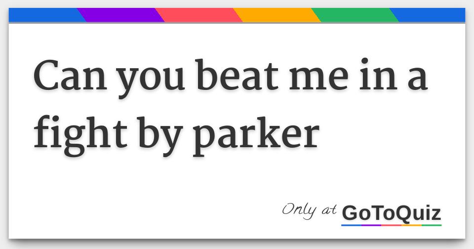 Can you beat me in a fight by parker
