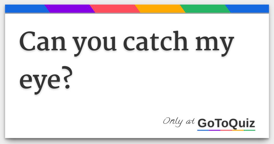 Can you catch my eye?