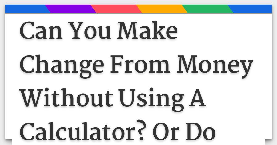 Can You Make Change From Money Without Using A Calculator Or Do