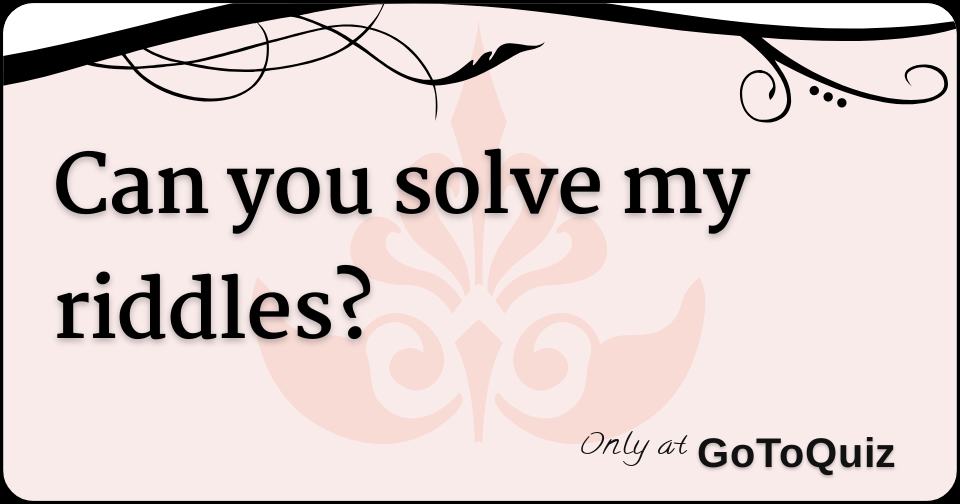 Can you solve my riddles?