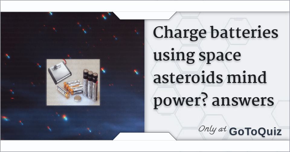 charge batteries using space asteroids mind power? answers