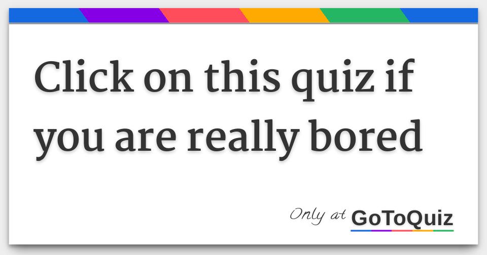 Click On This Quiz If You Are Really Bored