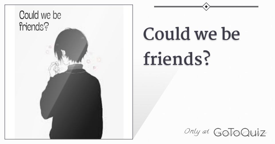 Could we be friends?