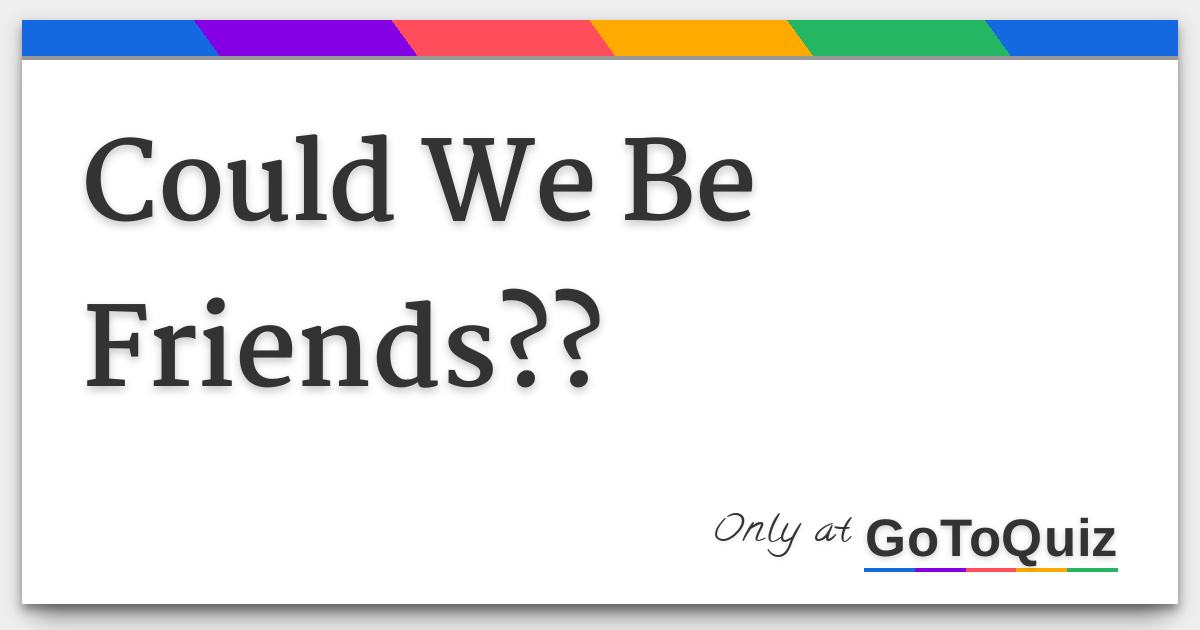 Could We Be Friends??