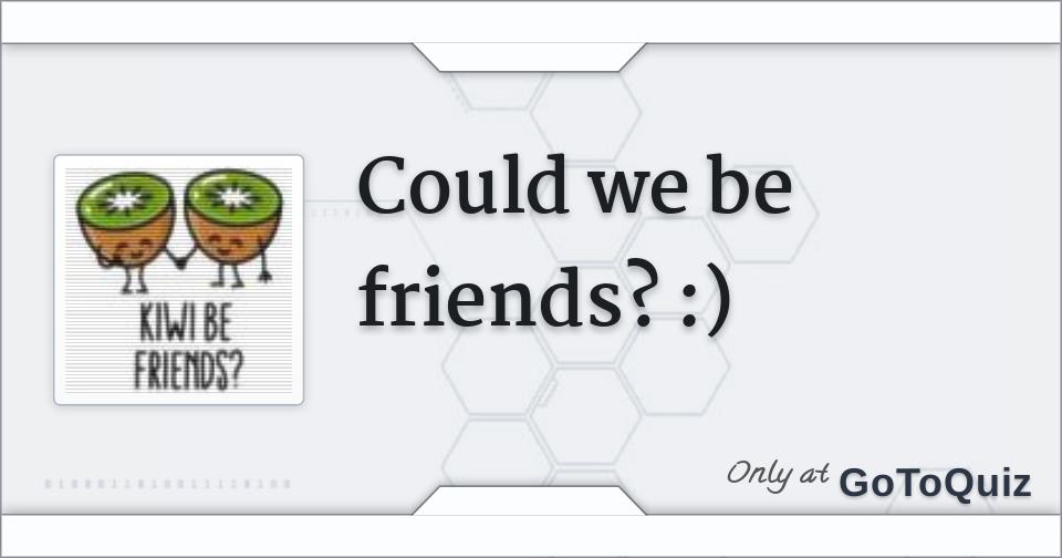 Could we be friends? )