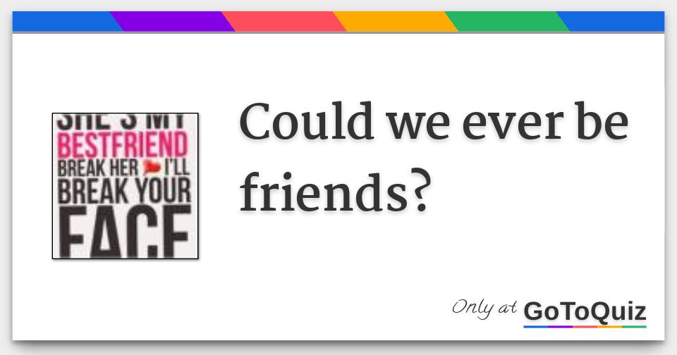 Could we ever be friends?
