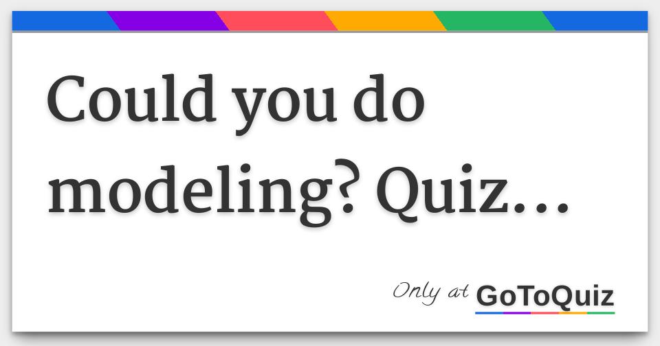 Could you do modeling? Quiz...