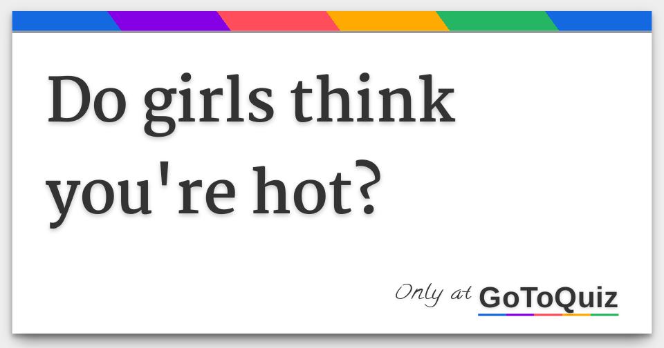 Do girls think you're hot?