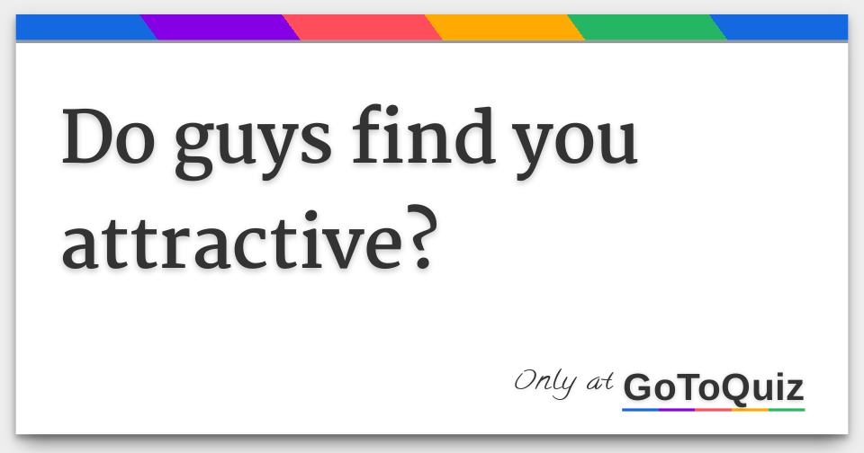 Do guys find you attractive?
