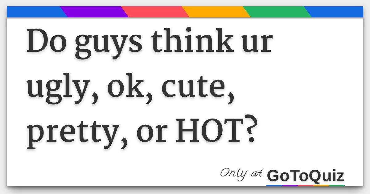 Do guys think ur ugly, ok, cute, pretty, or HOT?