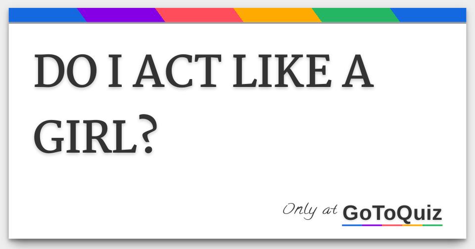 DO I ACT LIKE A GIRL?