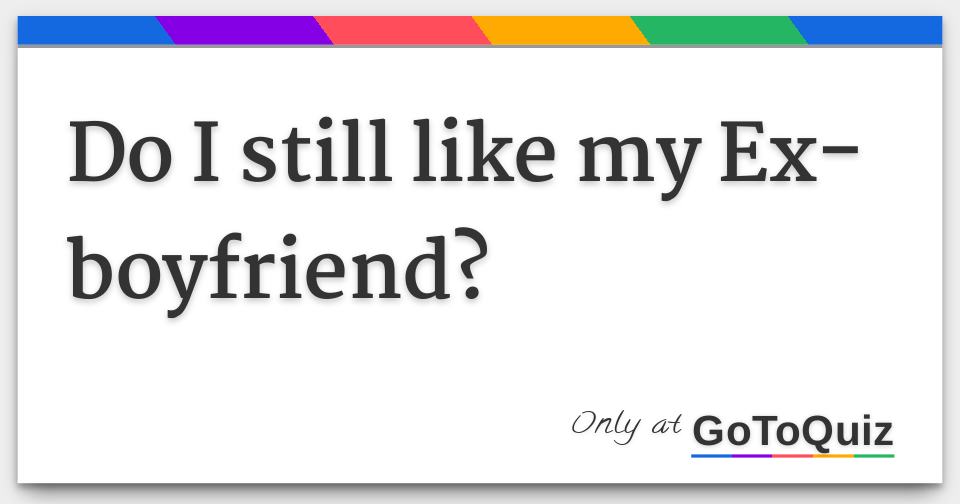 Do I still like my Ex-boyfriend?
