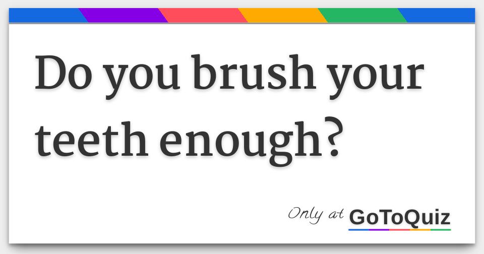 Do you brush your teeth enough?
