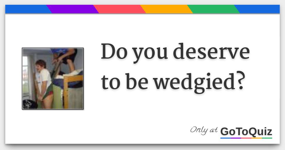 Results Do you deserve to be wedgied?