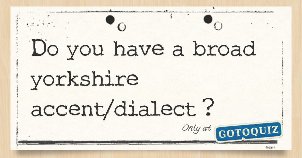 Do you have a broad yorkshire accent/dialect