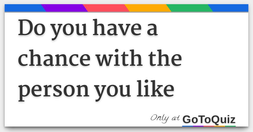 do you have a chance with the person you like