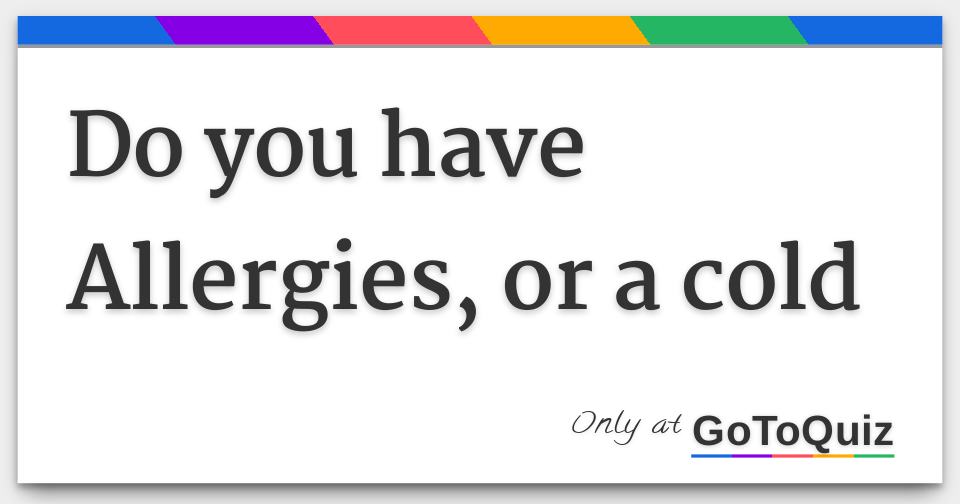 Do you have Allergies, or a cold