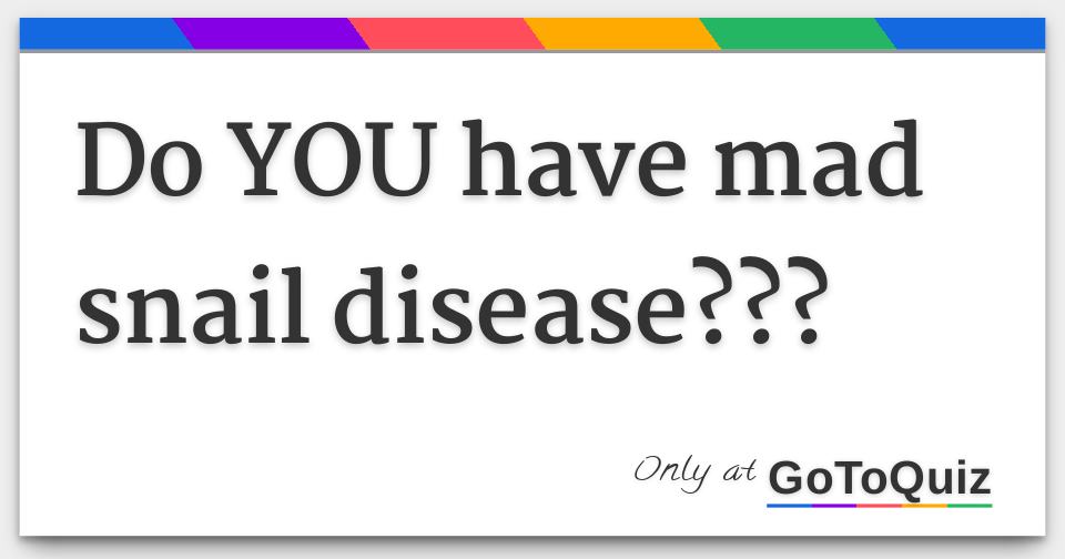 Do YOU have mad snail disease???