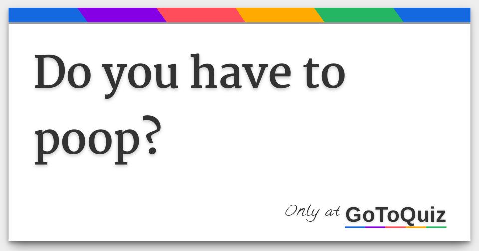 Do you have to poop?