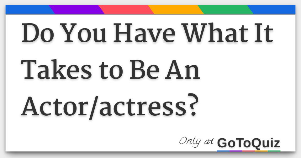 Do You Have What It Takes To Be An Actor actress Do you have what it takes to be an actor actress