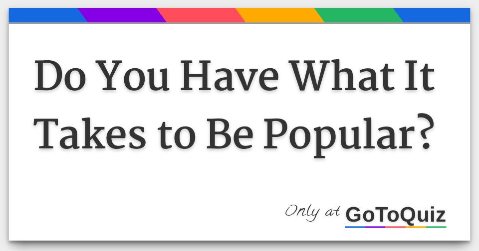 Do You Have What It Takes To Be Popular Do you have what it takes to be popular