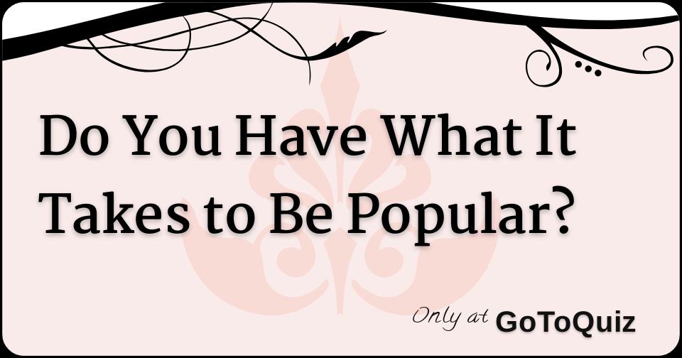Do You Have What It Takes To Be Popular do-you-have-what-it-takes-to-be-popular