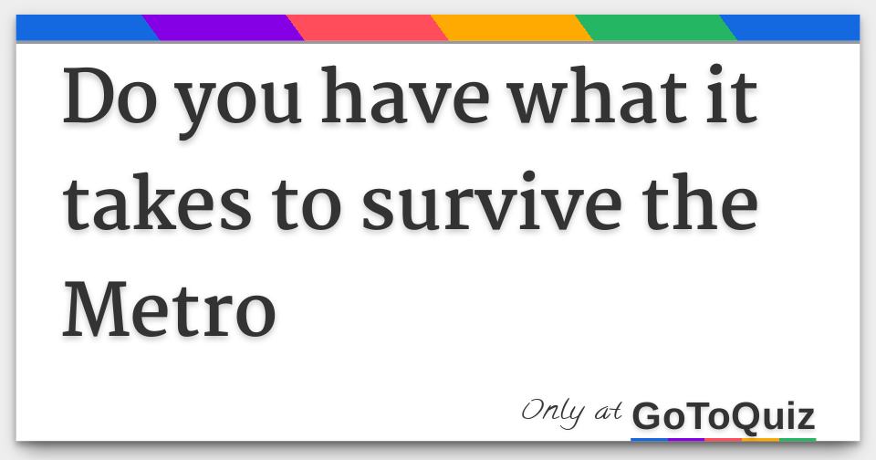 Do You Have What It Takes To Survive The Metro Do you have what it takes to survive the metro
