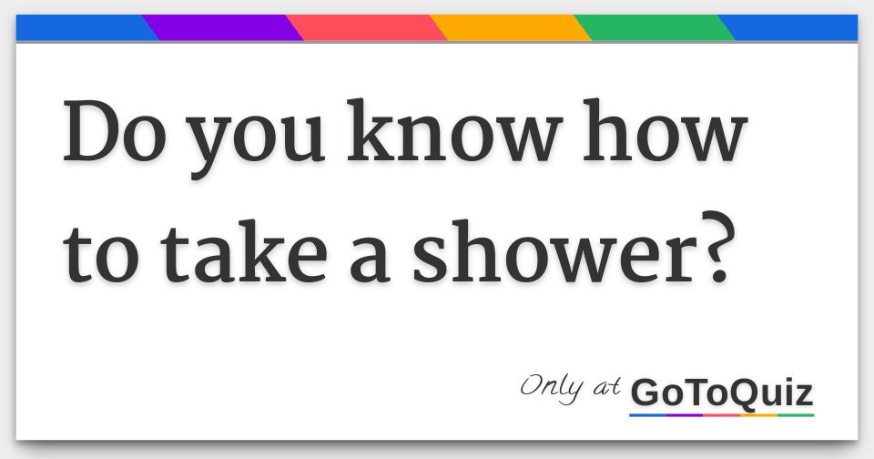 Do you know how to take a shower?