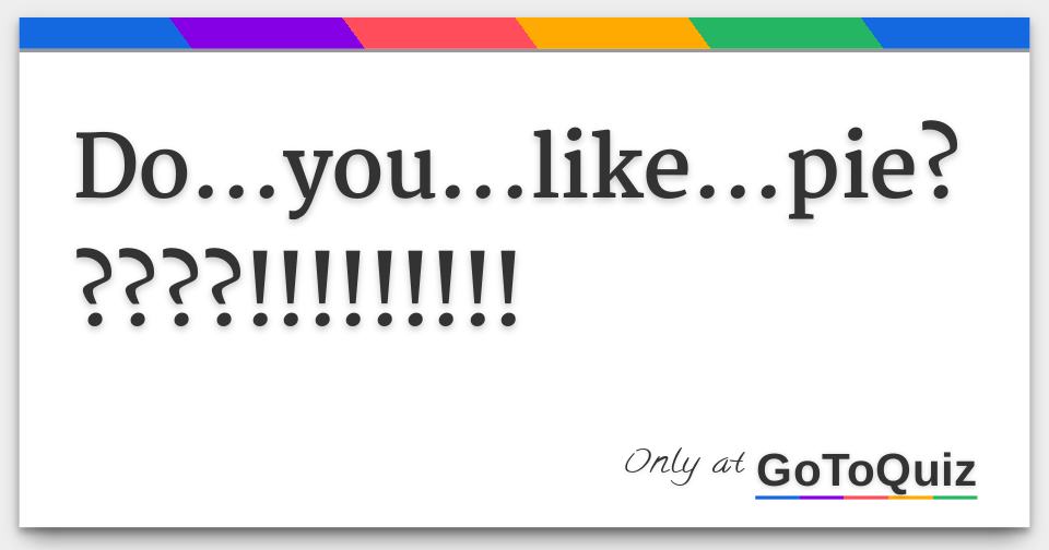 Do...you...like...pie?????!!!!!!!!!