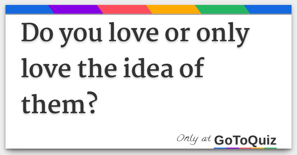 Do you love or only love the idea of them?