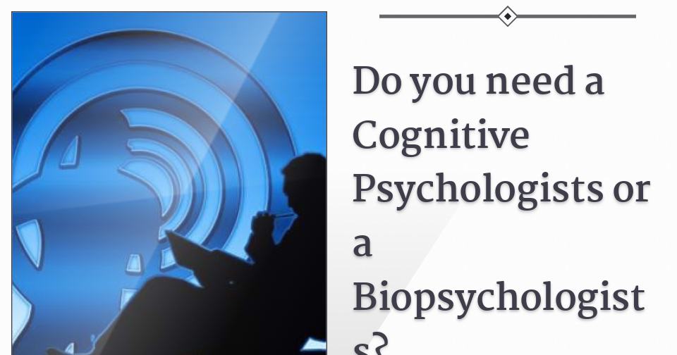 Do you need a Cognitive Psychologists or a Biopsychologists?