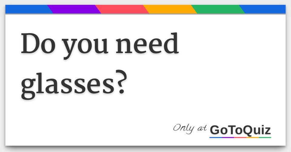Do you need glasses?