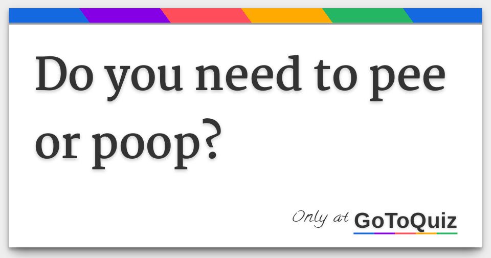 Do you need to pee or poop?