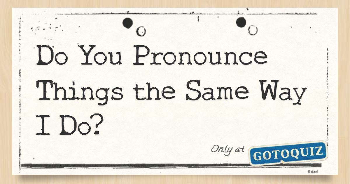 Do You Pronounce Things the Same Way I Do? Comments, Page 1