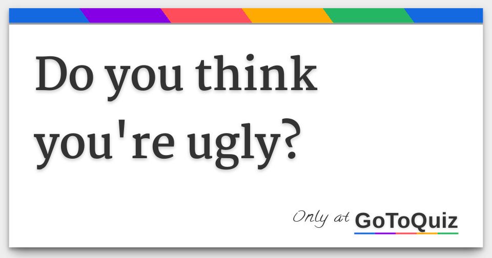 Do you think you're ugly?