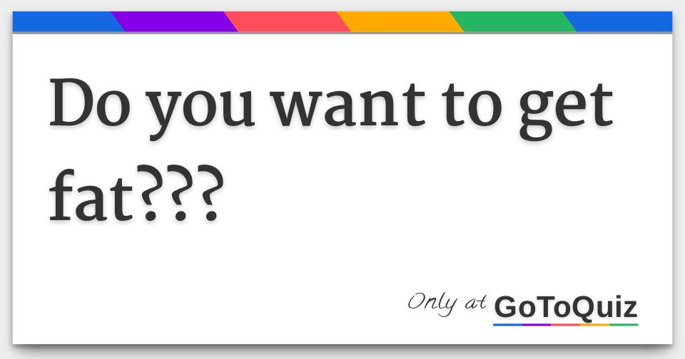 Do you want to get fat???
