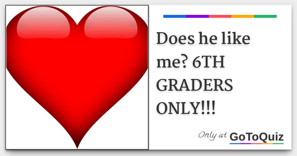 Does he like me? 6TH GRADERS ONLY!!!