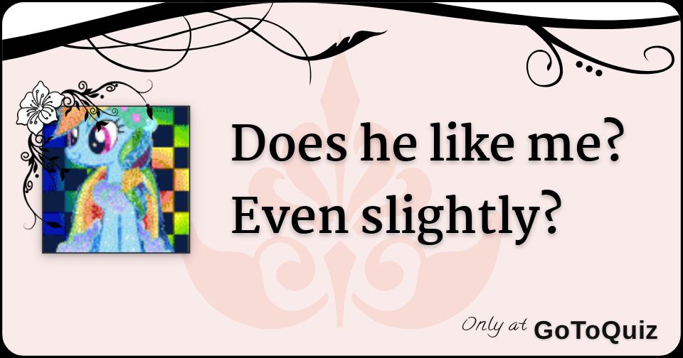 Does he like me? Even slightly?