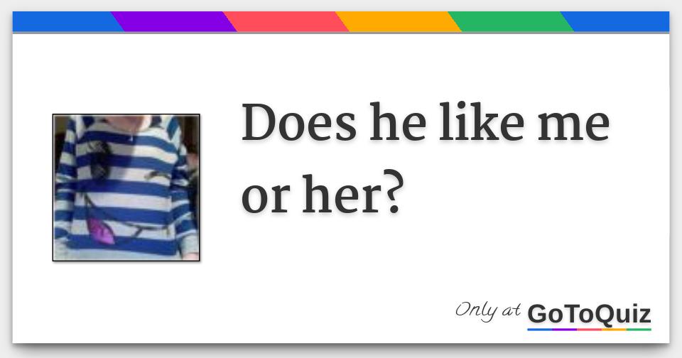 Does he like me or her?