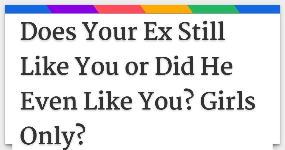 Does Your Ex Still Like You or Did He Even Like You? Girls Only?